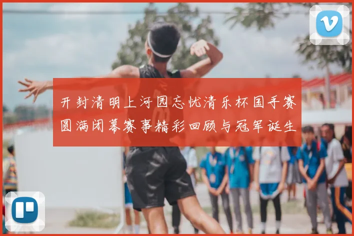 开封清明上河园忘忧清乐杯国手赛圆满闭幕赛事精彩回顾与冠军诞生