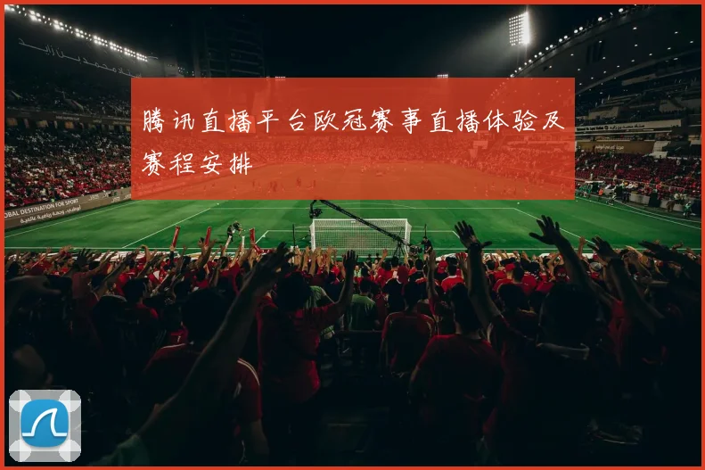 腾讯直播平台欧冠赛事直播体验及赛程安排