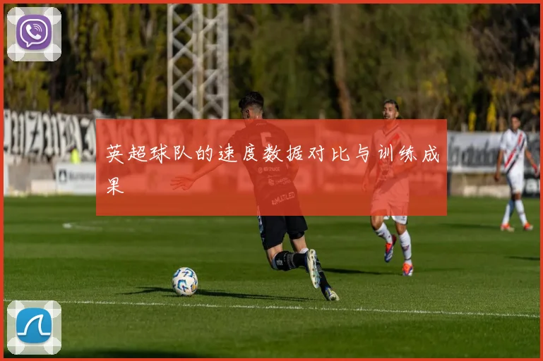 英超球队的速度数据对比与训练成果