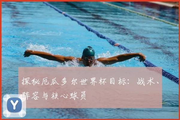 探秘厄瓜多尔世界杯目标:战术、阵容与核心球员