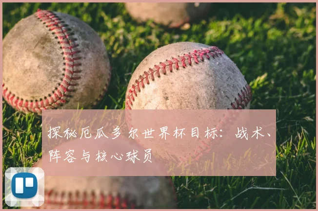 探秘厄瓜多尔世界杯目标:战术、阵容与核心球员